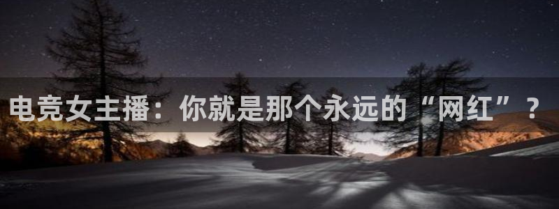 小艾电竞最厉害三个平台：电竞女主播：你就是那个永远的“网红”？