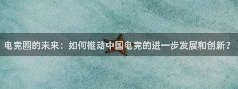小艾电竞现在叫什么：电竞圈的未来：如何推动中国电竞的进一步发展和创新？