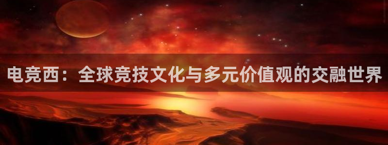 小艾电竞平台官方网：电竞西：全球竞技文化与多元价值观的交融世界